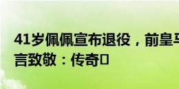 41岁佩佩宣布退役，前皇马队友魔笛、J罗留言致敬：传奇️