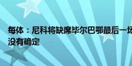 每体：尼科将缺席毕尔巴鄂最后一场热身赛，球员的未来还没有确定