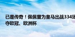 已是传奇！佩佩曾为皇马出战334场&葡萄牙141场，夺欧冠、欧洲杯