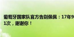 葡萄牙国家队官方告别佩佩：17年9届大赛&共出场141次，谢谢你！