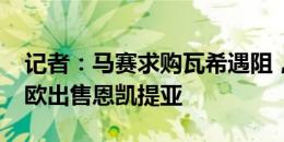 记者：马赛求购瓦希遇阻，阿森纳愿2500万欧出售恩凯提亚