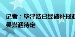 记者：毕津浩已经被补报亚冠精英赛资格赛，吴兴涵待定