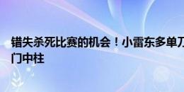 错失杀死比赛的机会！小雷东多单刀，小禁区前连续晃动打门中柱