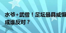 水爷+武僧！足坛最具威慑力中卫组合，谁赞成谁反对？