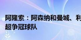 阿隆索：阿森纳和曼城、利物浦将是新赛季英超争冠球队