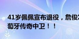 41岁佩佩宣布退役，詹俊发文：致敬一代葡萄牙传奇中卫！！