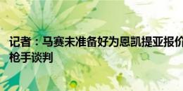 记者：马赛未准备好为恩凯提亚报价3000万欧，但将继续与枪手谈判