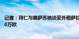 记者：拜仁与奥萨苏纳谈妥外租萨拉戈萨，租借费远低于100万欧