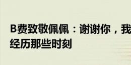 B费致敬佩佩：谢谢你，我很荣幸能与你共同经历那些时刻