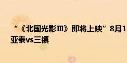 “《北国光影Ⅲ》即将上映”8月10日19:35中超第22轮，亚泰vs三镇