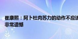 崔康熙：阿卜杜肉苏力的动作不应该，首发提前泄露我表示非常遗憾