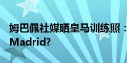 姆巴佩社媒晒皇马训练照：继续工作，Hala Madrid?