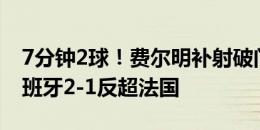 7分钟2球！费尔明补射破门本届6球2助！西班牙2-1反超法国