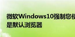 微软Windows10强制您使用Edge即使它不是默认浏览器