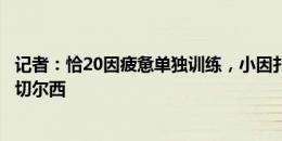 记者：恰20因疲惫单独训练，小因扎吉将决定是否带他出战切尔西