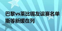 巴黎vs莱比锡友谊赛名单：帕乔、若昂-内维斯等新援在列