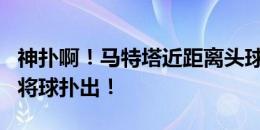 神扑啊！马特塔近距离头球攻门，特纳斯神勇将球扑出！