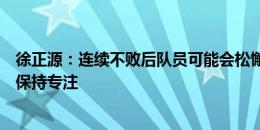 徐正源：连续不败后队员可能会松懈，所以我向全队强调要保持专注