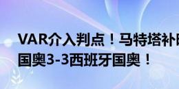 VAR介入判点！马特塔补时点射扳平，法国国奥3-3西班牙国奥！