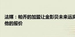 法媒：帕乔的加盟让金彭贝未来远离巴黎，巴黎愿听取关于他的报价