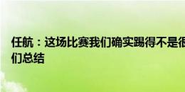 任航：这场比赛我们确实踢得不是很好，有很多地方需要我们总结