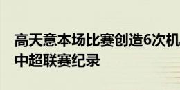 高天意本场比赛创造6次机会，刷新个人单场中超联赛纪录