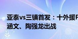 亚泰vs三镇首发：十外援PK！谭龙先发，邓涵文、陶强龙出战