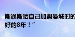 斯通斯晒自己加盟曼城时的照片，并表示“最好的8年！”