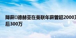 降薪⏬德赫亚在曼联年薪曾超2000万欧，失业1年后年薪税后300万