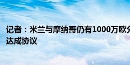 记者：米兰与摩纳哥仍有1000万欧分歧，福法纳愿意等双方达成协议