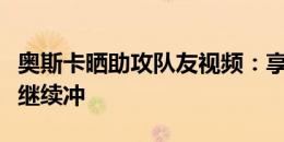 奥斯卡晒助攻队友视频：享受连胜，保持专注继续冲