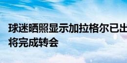 球迷晒照显示加拉格尔已出现在马竞主场，即将完成转会