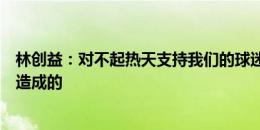 林创益：对不起热天支持我们的球迷，丢球是我们自己失误造成的