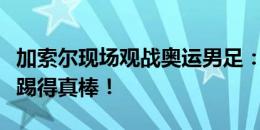 加索尔现场观战奥运男足：金牌！西班牙国奥踢得真棒！