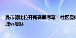 曼市德比拉开新赛季序幕！社区盾杯今晚22:00点开战：曼城vs曼联