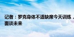 记者：罗克身体不适缺席今天训练，其经纪人昨日与德科会面谈未来