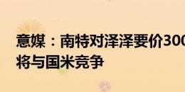 意媒：南特对泽泽要价3000万欧，西汉姆联将与国米竞争