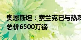 奥恩斯坦：索兰克已与热刺签约6年，转会费总价6500万镑