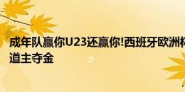 成年队赢你U23还赢你!西班牙欧洲杯淘汰法国，奥运会胜东道主夺金