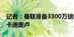 记者：曼联准备3300万镑报价费内巴切后卫卡迪奥卢