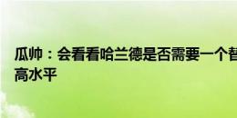 瓜帅：会看看哈兰德是否需要一个替补，希望格拉利什保持高水平