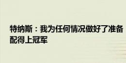 特纳斯：我为任何情况做好了准备，我们从未放弃&配得上冠军