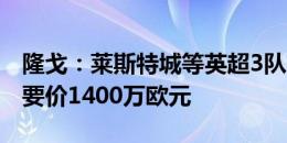 隆戈：莱斯特城等英超3队有意阿德利，米兰要价1400万欧元