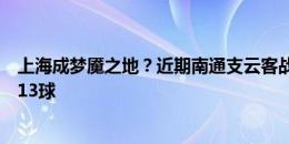 上海成梦魇之地？近期南通支云客战海港、申花，两战被灌13球