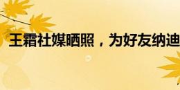 王霜社媒晒照，为好友纳迪姆结婚送上祝福