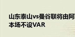 山东泰山vs曼谷联将由阿联酋裁判组执法，本场不设VAR