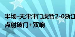 半场-天津津门虎暂2-0浙江队 孔帕尼奥造点+点射破门+双响