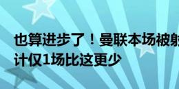 也算进步了！曼联本场被射门8次，上赛季共计仅1场比这更少