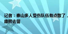 记者：泰山多人受伤队伍有点散了，亚冠资格赛结果决定崔康熙去留