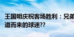 王国明庆祝客场胜利：兄弟们好样的，感谢远道而来的球迷??